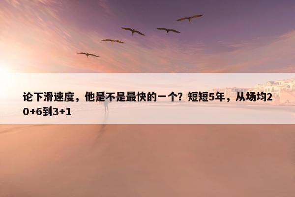 论下滑速度，他是不是最快的一个？短短5年，从场均20+6到3+1