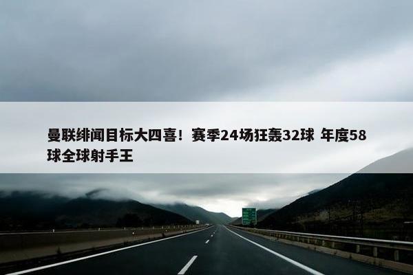 曼联绯闻目标大四喜！赛季24场狂轰32球 年度58球全球射手王