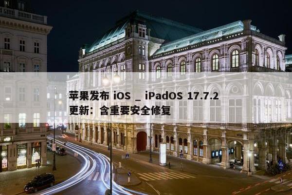 苹果发布 iOS _ iPadOS 17.7.2 更新：含重要安全修复