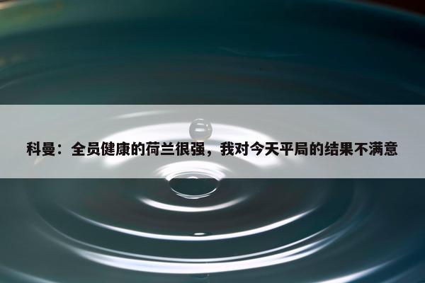 科曼：全员健康的荷兰很强，我对今天平局的结果不满意