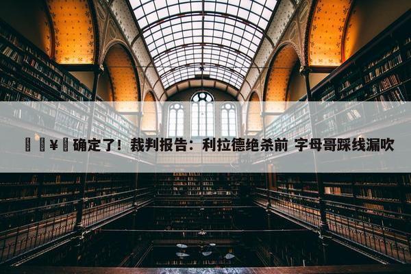 🥶确定了！裁判报告：利拉德绝杀前 字母哥踩线漏吹