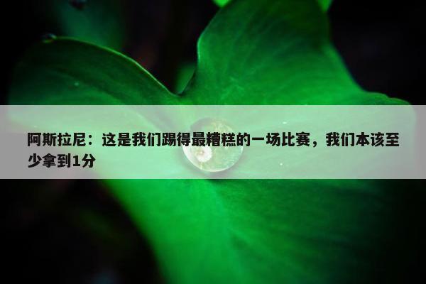 阿斯拉尼：这是我们踢得最糟糕的一场比赛，我们本该至少拿到1分