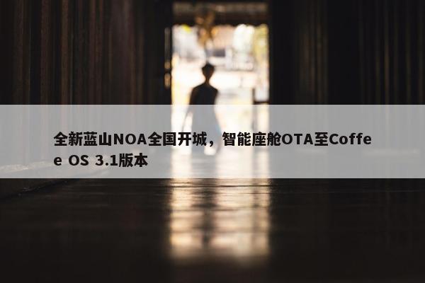 全新蓝山NOA全国开城，智能座舱OTA至Coffee OS 3.1版本