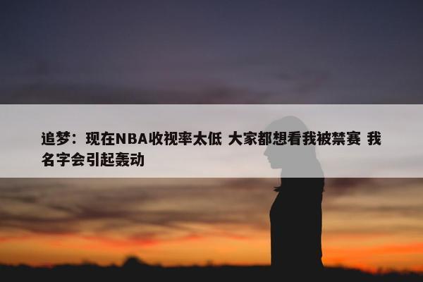 追梦：现在NBA收视率太低 大家都想看我被禁赛 我名字会引起轰动