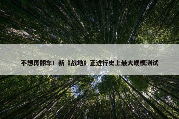 不想再翻车！新《战地》正进行史上最大规模测试