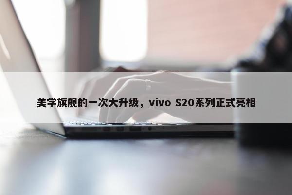 美学旗舰的一次大升级，vivo S20系列正式亮相