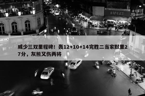 威少三双里程碑！轰12+10+14完胜二当家默里27分，灰熊又伤两将