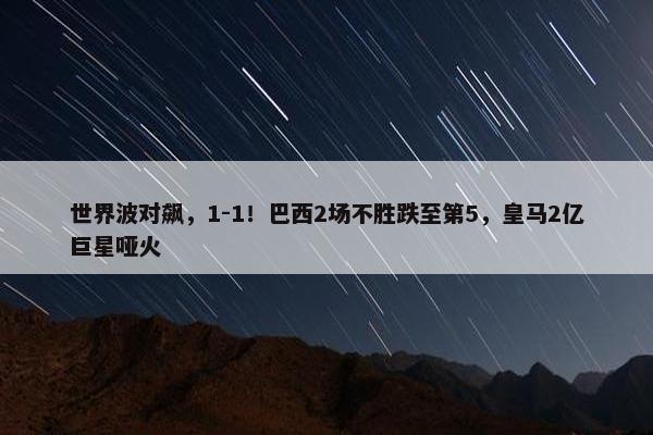 世界波对飙，1-1！巴西2场不胜跌至第5，皇马2亿巨星哑火