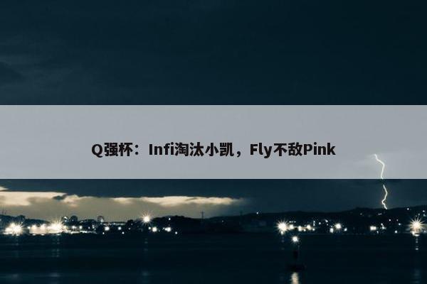 Q强杯：Infi淘汰小凯，Fly不敌Pink