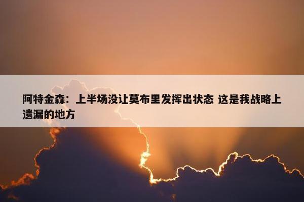 阿特金森：上半场没让莫布里发挥出状态 这是我战略上遗漏的地方