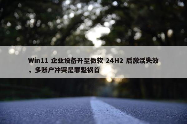 Win11 企业设备升至微软 24H2 后激活失效，多账户冲突是罪魁祸首