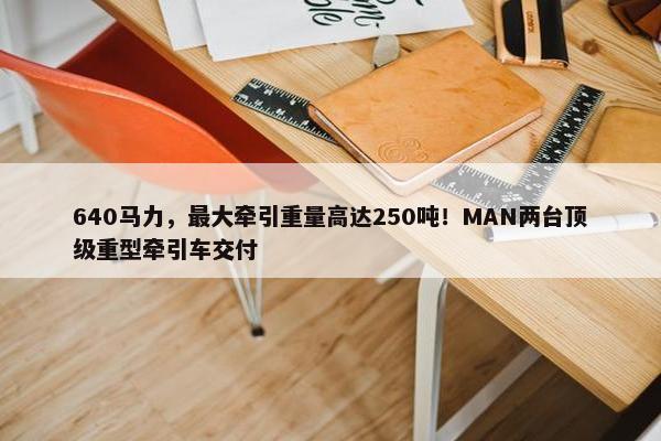 640马力，最大牵引重量高达250吨！MAN两台顶级重型牵引车交付