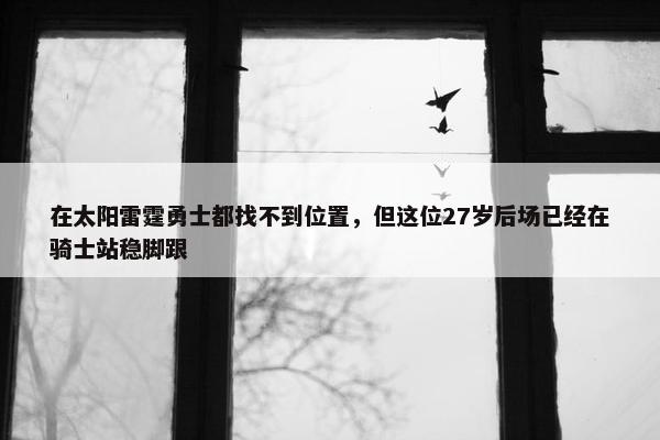 在太阳雷霆勇士都找不到位置，但这位27岁后场已经在骑士站稳脚跟