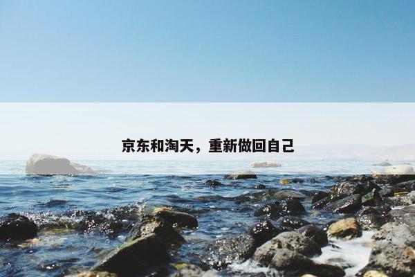 京东和淘天，重新做回自己