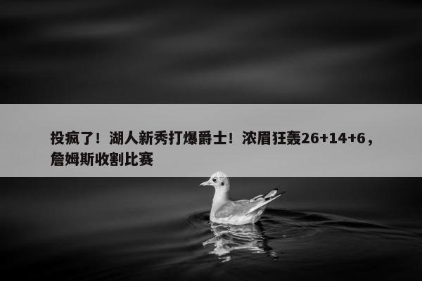 投疯了！湖人新秀打爆爵士！浓眉狂轰26+14+6，詹姆斯收割比赛