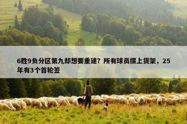 6胜9负分区第九却想要重建？所有球员摆上货架，25年有3个首轮签