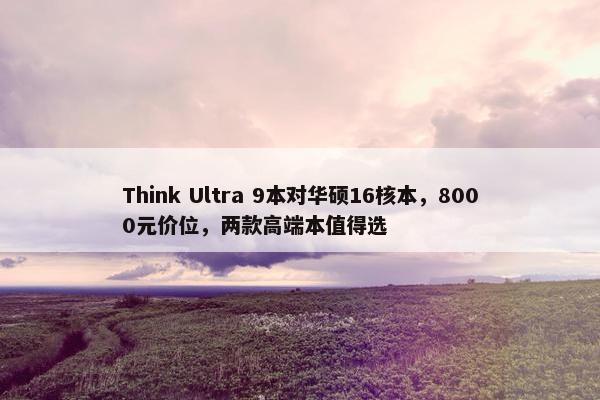 Think Ultra 9本对华硕16核本，8000元价位，两款高端本值得选