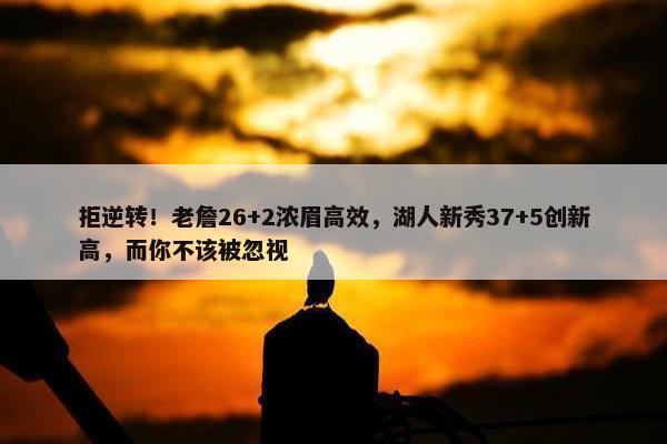 拒逆转！老詹26+2浓眉高效，湖人新秀37+5创新高，而你不该被忽视