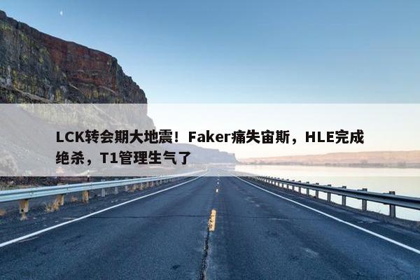 LCK转会期大地震！Faker痛失宙斯，HLE完成绝杀，T1管理生气了