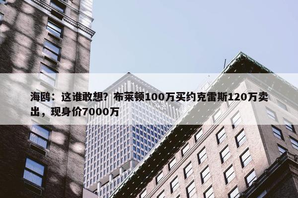 海鸥：这谁敢想？布莱顿100万买约克雷斯120万卖出，现身价7000万