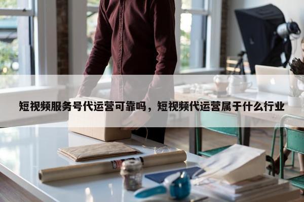 短视频服务号代运营可靠吗，短视频代运营属于什么行业