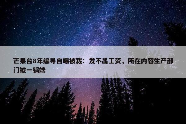 芒果台8年编导自曝被裁：发不出工资，所在内容生产部门被一锅端