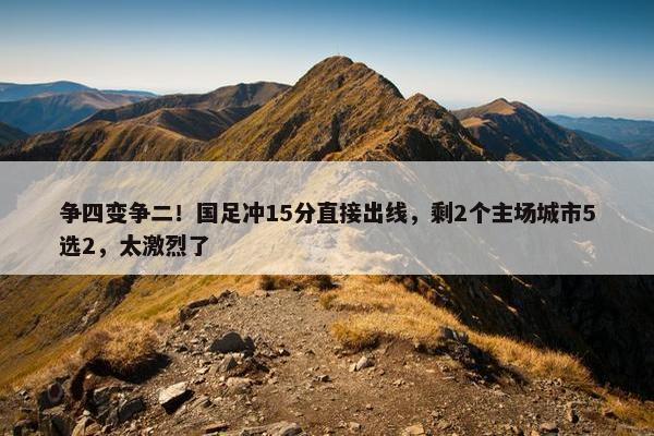 争四变争二！国足冲15分直接出线，剩2个主场城市5选2，太激烈了