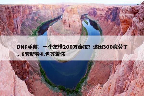 DNF手游：一个左槽200万泰拉？该囤300疲劳了，8套新春礼包等着你