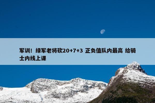 军训！绿军老将砍20+7+3 正负值队内最高 给骑士内线上课