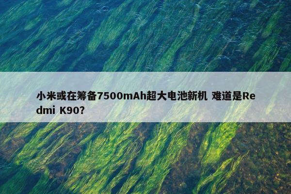 小米或在筹备7500mAh超大电池新机 难道是Redmi K90？