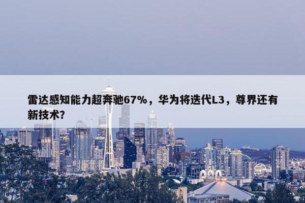 雷达感知能力超奔驰67%，华为将迭代L3，尊界还有新技术？