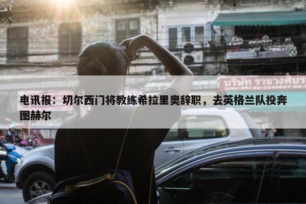 电讯报：切尔西门将教练希拉里奥辞职，去英格兰队投奔图赫尔