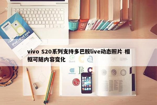 vivo S20系列支持多巴胺live动态照片 相框可随内容变化