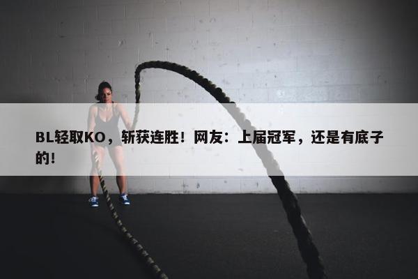 BL轻取KO，斩获连胜！网友：上届冠军，还是有底子的！