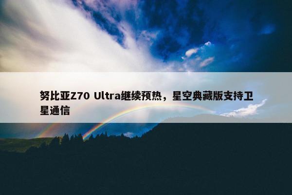 努比亚Z70 Ultra继续预热，星空典藏版支持卫星通信