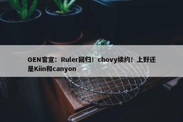 GEN官宣：Ruler回归！chovy续约！上野还是Kiin和canyon