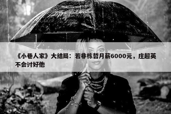 《小巷人家》大结局：若非栋哲月薪6000元，庄超英不会讨好他