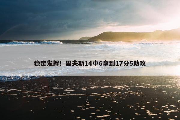 稳定发挥！里夫斯14中6拿到17分5助攻