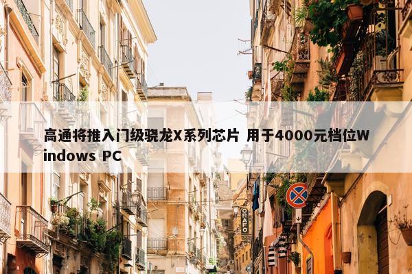 高通将推入门级骁龙X系列芯片 用于4000元档位Windows PC