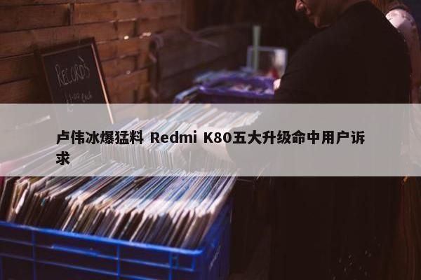 卢伟冰爆猛料 Redmi K80五大升级命中用户诉求