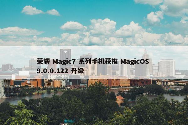 荣耀 Magic7 系列手机获推 MagicOS 9.0.0.122 升级