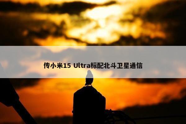 传小米15 Ultra标配北斗卫星通信