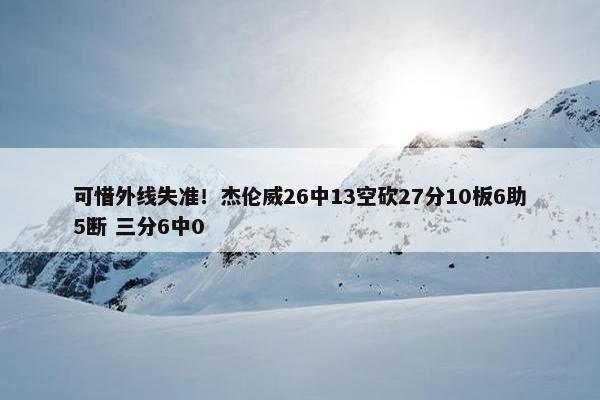 可惜外线失准！杰伦威26中13空砍27分10板6助5断 三分6中0