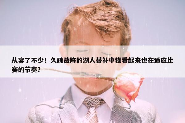 从容了不少！久疏战阵的湖人替补中锋看起来也在适应比赛的节奏？