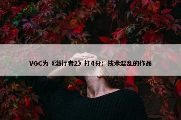 VGC为《潜行者2》打4分：技术混乱的作品