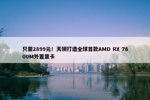 只需2899元！天钡打造全球首款AMD RX 7600M外置显卡