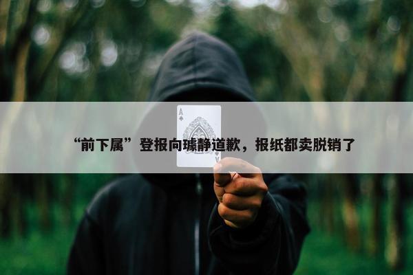 “前下属”登报向璩静道歉，报纸都卖脱销了