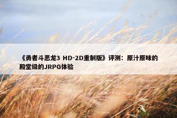 《勇者斗恶龙3 HD-2D重制版》评测：原汁原味的殿堂级的JRPG体验