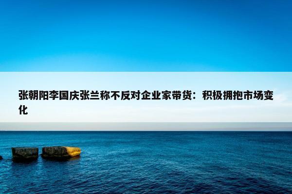 张朝阳李国庆张兰称不反对企业家带货：积极拥抱市场变化