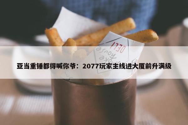 亚当重锤都得喊你爷：2077玩家主线进大厦前升满级